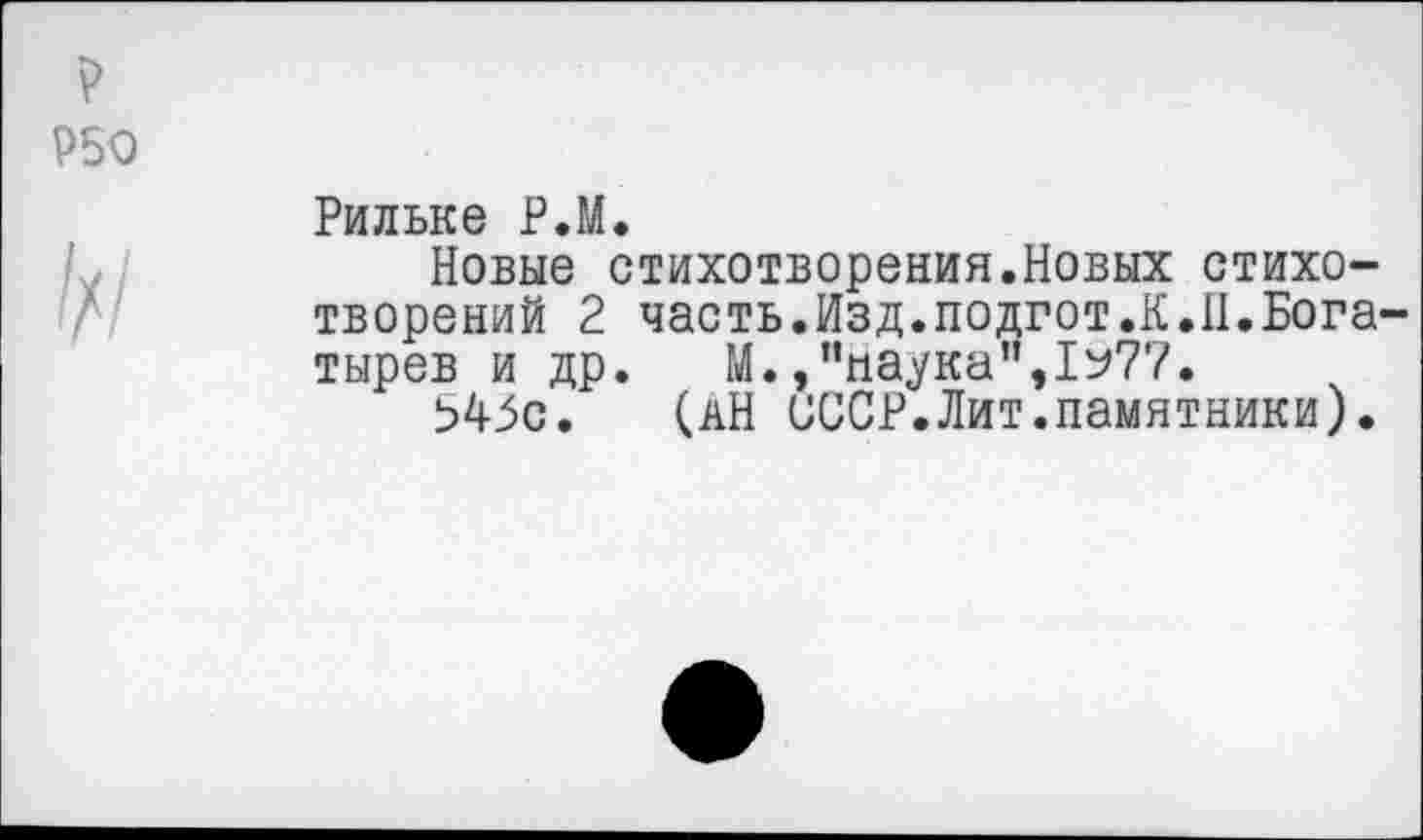 ﻿Р50
Рильке Р.М.
Новые стихотворения.Новых стихотворений 2 часть.Изд.подгот.К.11.Богатырев и др. М. /’паука”,1^77.
Ь45с. (АН СССР.Лит.памятники).